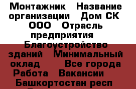 Монтажник › Название организации ­ Дом-СК, ООО › Отрасль предприятия ­ Благоустройство зданий › Минимальный оклад ­ 1 - Все города Работа » Вакансии   . Башкортостан респ.,Баймакский р-н